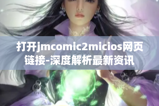 打開jmcomic2micios網(wǎng)頁(yè)鏈接-深度解析最新資訊