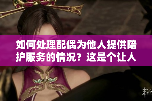 如何處理配偶為他人提供陪護(hù)服務(wù)的情況？這是個(gè)讓人困擾的問(wèn)題