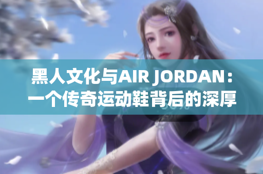 黑人文化與AIR JORDAN：一個(gè)傳奇運(yùn)動(dòng)鞋背后的深厚文化故事