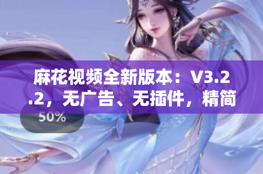 麻花視頻全新版本：V3.2.2，無廣告、無插件，精簡(jiǎn)體驗(yàn)盡在掌握