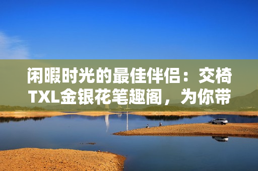 閑暇時光的最佳伴侶：交椅TXL金銀花筆趣閣，為你帶來舒適與雅致