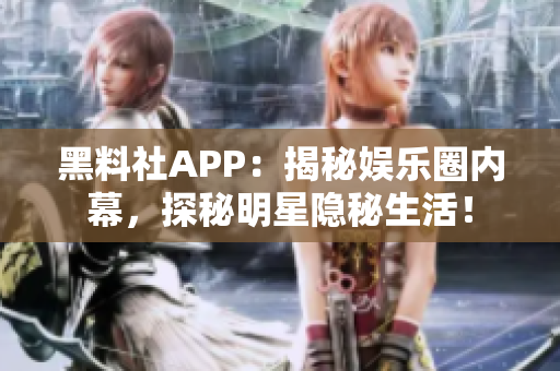 黑料社APP：揭秘娛樂圈內(nèi)幕，探秘明星隱秘生活！