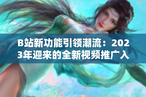 B站新功能引領(lǐng)潮流：2023年迎來的全新視頻推廣入口MMM