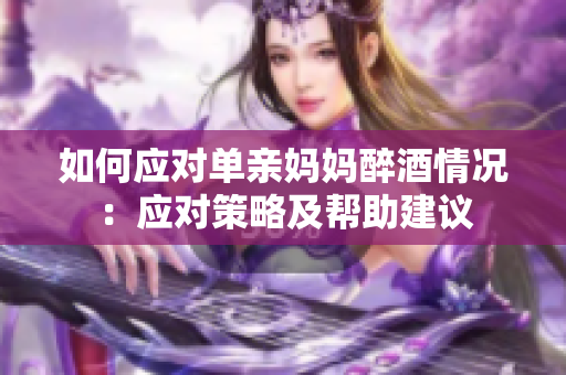 如何應(yīng)對單親媽媽醉酒情況：應(yīng)對策略及幫助建議