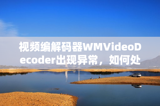 視頻編解碼器WMVideoDecoder出現(xiàn)異常，如何處理？