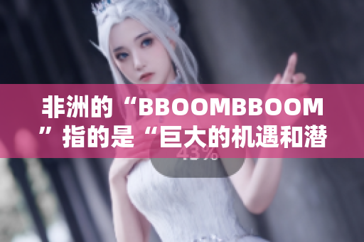 非洲的“BBOOMBBOOM”指的是“巨大的機遇和潛力”。