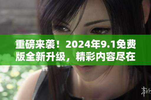 重磅來襲！2024年9.1免費(fèi)版全新升級(jí)，精彩內(nèi)容盡在這里