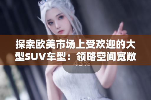 探索歐美市場上受歡迎的大型SUV車型：領(lǐng)略空間寬敞、豪華舒適的駕駛體驗