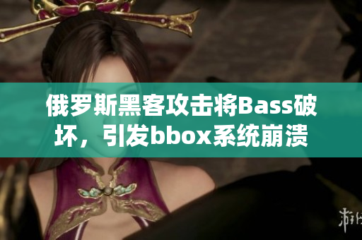 俄羅斯黑客攻擊將Bass破壞，引發(fā)bbox系統(tǒng)崩潰