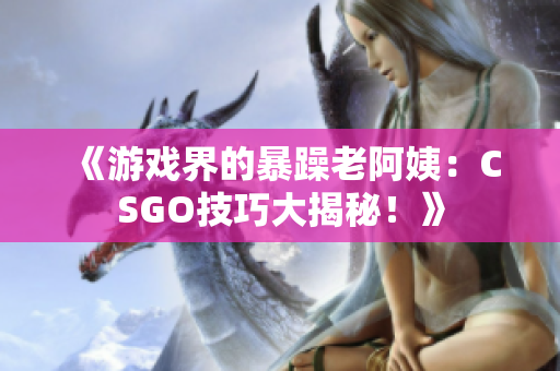 《游戲界的暴躁老阿姨：CSGO技巧大揭秘！》