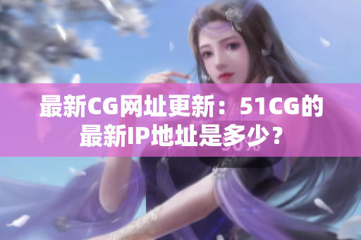 最新CG網(wǎng)址更新：51CG的最新IP地址是多少？