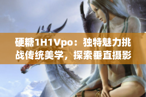 硬糖1H1Vpo：獨(dú)特魅力挑戰(zhàn)傳統(tǒng)美學(xué)，探索垂直攝影的新穎視角