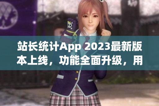 站長統(tǒng)計App 2023最新版本上線，功能全面升級，用戶體驗再提升