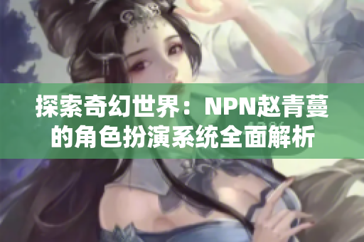 探索奇幻世界：NPN趙青蔓的角色扮演系統(tǒng)全面解析