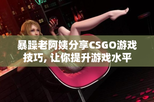 暴躁老阿姨分享CSGO游戲技巧, 讓你提升游戲水平