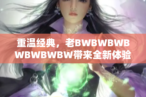 重溫經(jīng)典，老BWBWBWBWBWBWBW帶來全新體驗：探索創(chuàng)新之路