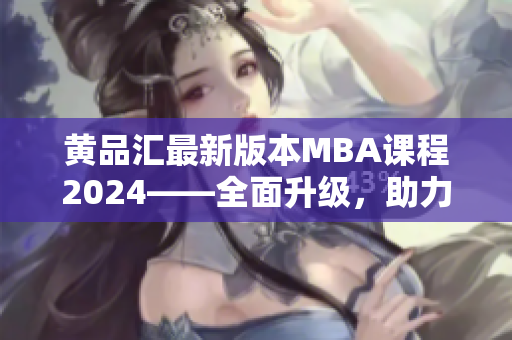 黃品匯最新版本MBA課程2024——全面升級，助力職業(yè)發(fā)展