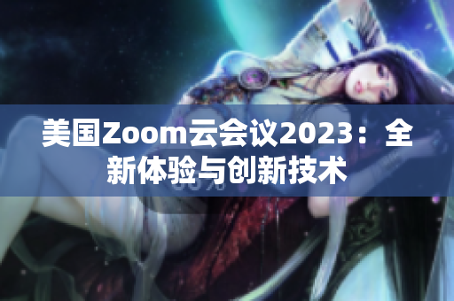 美國Zoom云會議2023：全新體驗(yàn)與創(chuàng)新技術(shù)