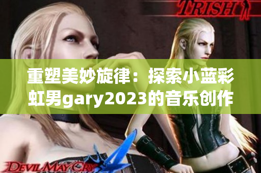 重塑美妙旋律：探索小藍(lán)彩虹男g(shù)ary2023的音樂創(chuàng)作世界