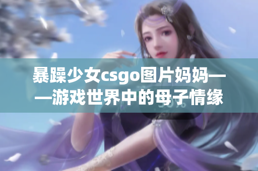 暴躁少女csgo圖片媽媽——游戲世界中的母子情緣