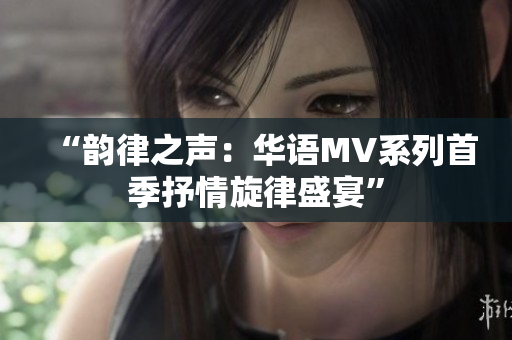 “韻律之聲：華語MV系列首季抒情旋律盛宴”