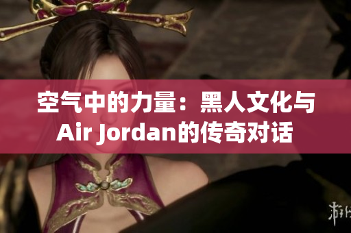 空氣中的力量：黑人文化與Air Jordan的傳奇對話