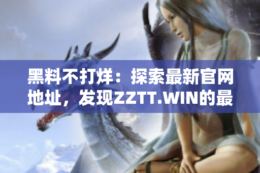 黑料不打烊：探索最新官網(wǎng)地址，發(fā)現(xiàn)ZZTT.WIN的最新資訊