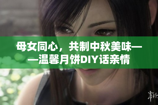 母女同心，共制中秋美味——溫馨月餅DIY話親情