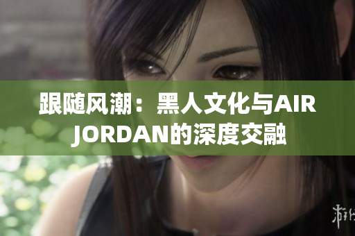 跟隨風(fēng)潮：黑人文化與AIR JORDAN的深度交融