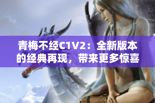 青梅不經(jīng)C1V2：全新版本的經(jīng)典再現(xiàn)，帶來更多驚喜