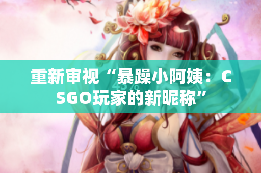 重新審視“暴躁小阿姨：CSGO玩家的新昵稱”