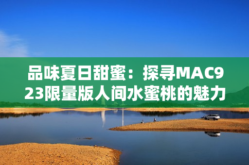 品味夏日甜蜜：探尋MAC923限量版人間水蜜桃的魅力