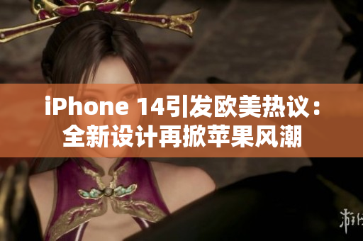 iPhone 14引發(fā)歐美熱議：全新設(shè)計再掀蘋果風(fēng)潮