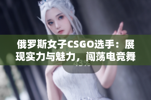 俄羅斯女子CSGO選手：展現(xiàn)實(shí)力與魅力，闖蕩電競(jìng)舞臺(tái)