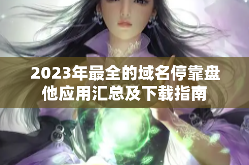 2023年最全的域名?？勘P他應(yīng)用匯總及下載指南