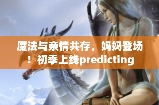 魔法與親情共存，媽媽登場(chǎng)！初季上線predicting