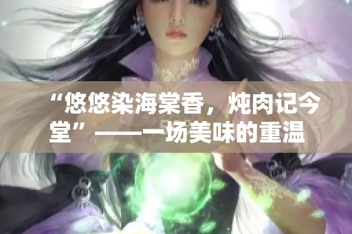 “悠悠染海棠香，燉肉記今堂”——一場(chǎng)美味的重溫