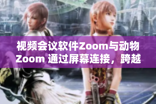 視頻會(huì)議軟件Zoom與動(dòng)物Zoom 通過(guò)屏幕連接，跨越人類與自然的界限