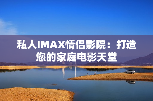 私人IMAX情侶影院：打造您的家庭電影天堂