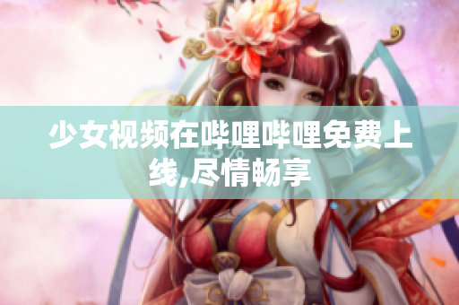 少女視頻在嗶哩嗶哩免費上線,盡情暢享