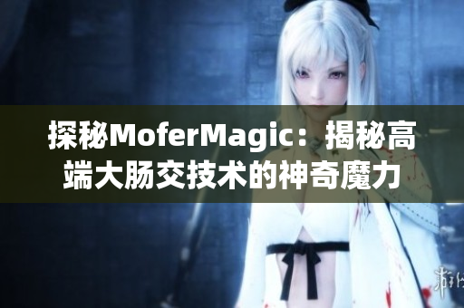 探秘MoferMagic：揭秘高端大腸交技術(shù)的神奇魔力