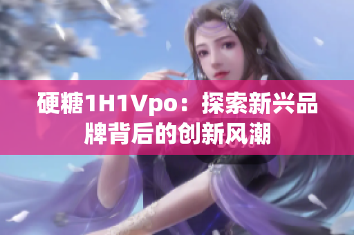 硬糖1H1Vpo：探索新興品牌背后的創(chuàng)新風(fēng)潮