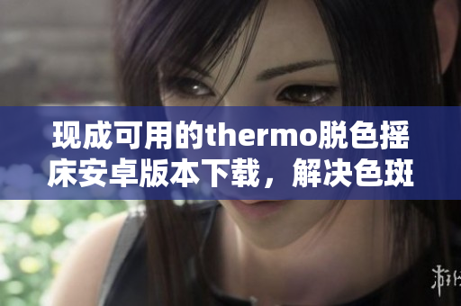 現(xiàn)成可用的thermo脫色搖床安卓版本下載，解決色斑問題