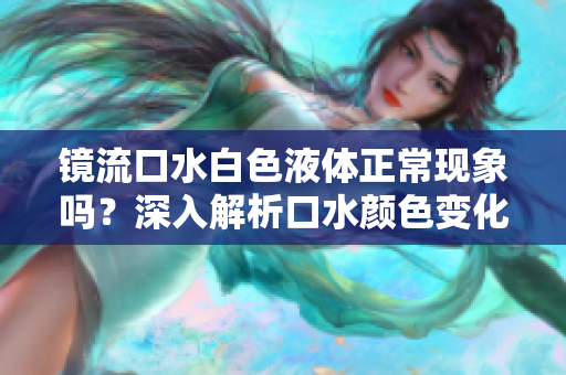 鏡流口水白色液體正?，F(xiàn)象嗎？深入解析口水顏色變化及健康指示