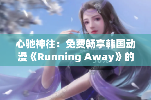 心馳神往：免費(fèi)暢享韓國(guó)動(dòng)漫《Running Away》的全新版本！