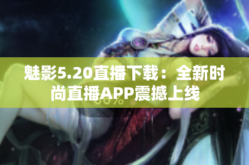 魅影5.20直播下載：全新時(shí)尚直播APP震撼上線(xiàn)