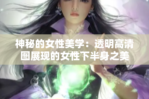 神秘的女性美學(xué)：透明高清圖展現(xiàn)的女性下半身之美