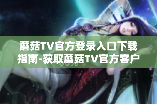 蘑菇TV官方登錄入口下載指南-獲取蘑菇TV官方客戶端的安全下載渠道