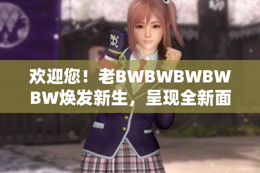 歡迎您！老BWBWBWBWBW煥發(fā)新生，呈現(xiàn)全新面貌