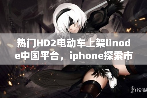 熱門HD2電動(dòng)車上架linode中國平臺(tái)，iphone探索市場的成熟之路